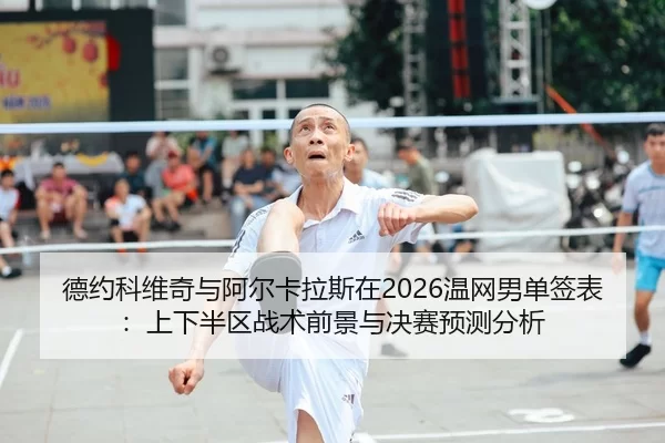 德约科维奇与阿尔卡拉斯在2026温网男单签表：上下半区战术前景与决赛预测分析