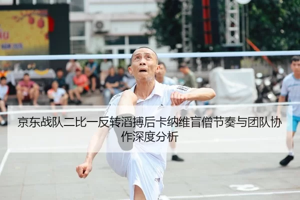 京东战队二比一反转滔搏后卡纳维盲僧节奏与团队协作深度分析