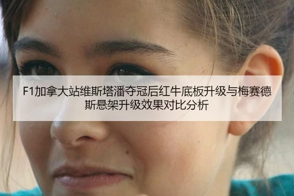 F1加拿大站维斯塔潘夺冠后红牛底板升级与梅赛德斯悬架升级效果对比分析